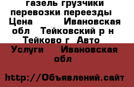 газель грузчики перевозки переезды › Цена ­ 350 - Ивановская обл., Тейковский р-н, Тейково г. Авто » Услуги   . Ивановская обл.